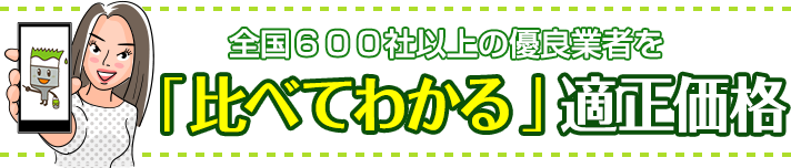 全国600社以上の優良業者を「比べてわかる」適正価格